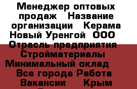 Менеджер оптовых продаж › Название организации ­ Керама-Новый Уренгой, ООО › Отрасль предприятия ­ Стройматериалы › Минимальный оклад ­ 1 - Все города Работа » Вакансии   . Крым,Бахчисарай